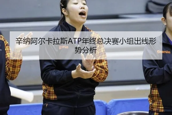 辛纳阿尔卡拉斯ATP年终总决赛小组出线形势分析